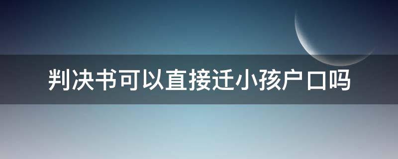 女方有判决书能直接把小孩户口迁过来吗 判决书可以直接迁小孩户口吗