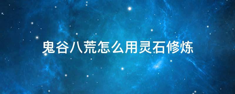 鬼谷八荒怎么用灵石修炼 鬼谷八荒使用灵石修炼