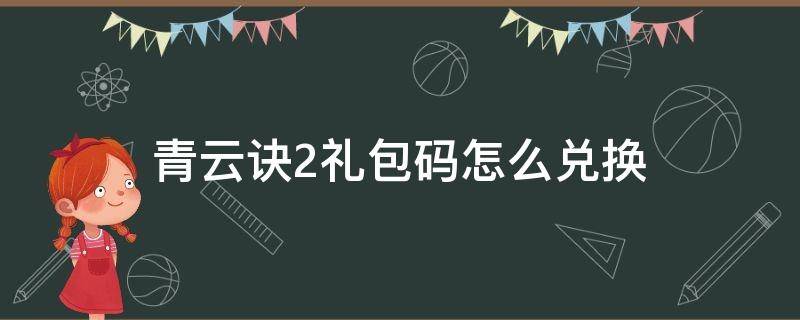 青云诀2礼包码怎么兑换 青云诀2礼包码怎么用