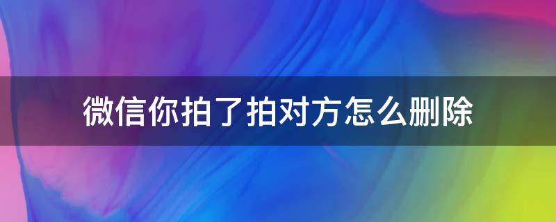 微信你拍了拍对方怎么删除 对方删除了我微信拍了拍他能收到吗