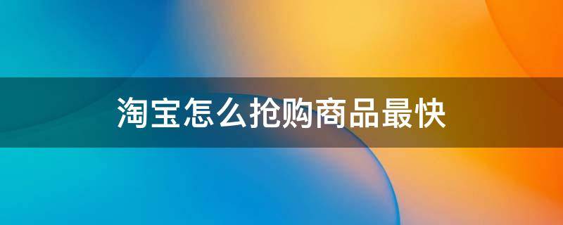 淘宝如何快速抢到商品 淘宝怎么抢购商品最快