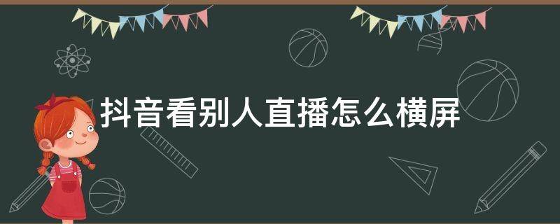 抖音看别人直播怎么横屏 看抖音直播怎么横屏看