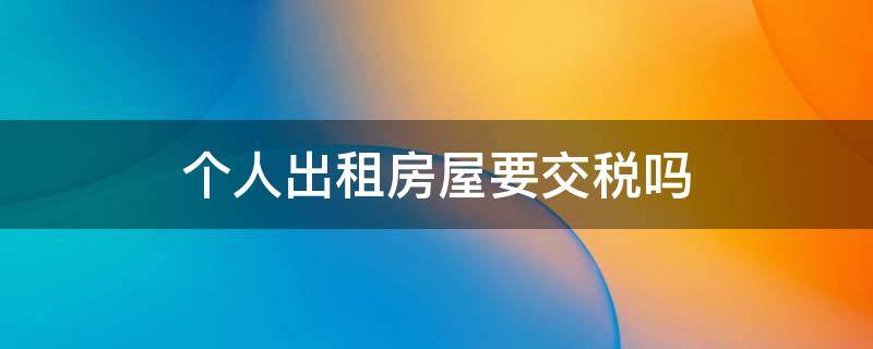 个人出租房屋要交税吗怎么没见房东交过税呢 个人出租房屋要交税吗