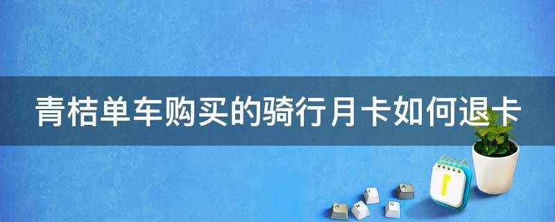 青桔骑行月卡怎么取消 青桔单车购买的骑行月卡如何退卡