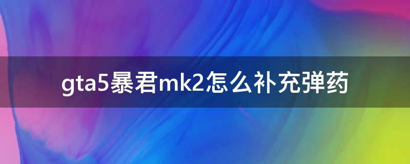 gta5暴君mk2怎么补充弹药 gta5mk2暴君怎么快速补充弹药