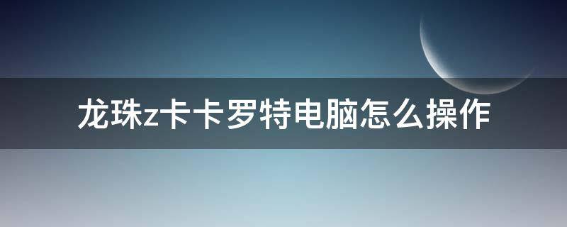 龙珠卡卡洛特电脑操作 龙珠z卡卡罗特电脑怎么操作