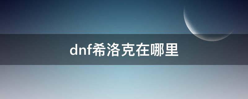 dnf希洛克每日在哪里打 dnf希洛克在哪里