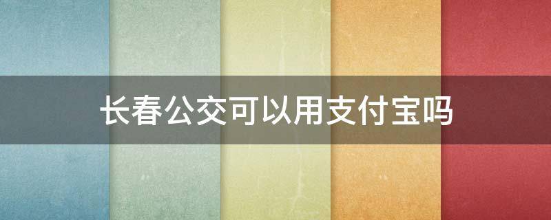 长春公交可以用支付宝吗 长春坐公交怎么用支付宝支付