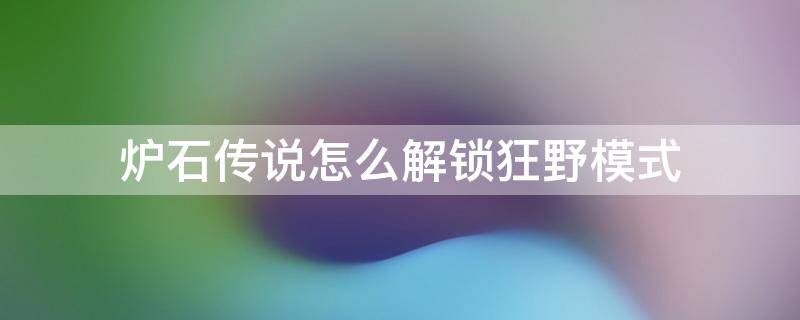 炉石传说怎么解锁狂野模式 炉石传说怎么解锁狂野模式2020