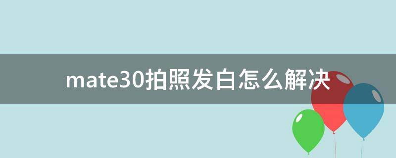 华为mate30拍照发白怎么解决 mate30拍照发白怎么解决