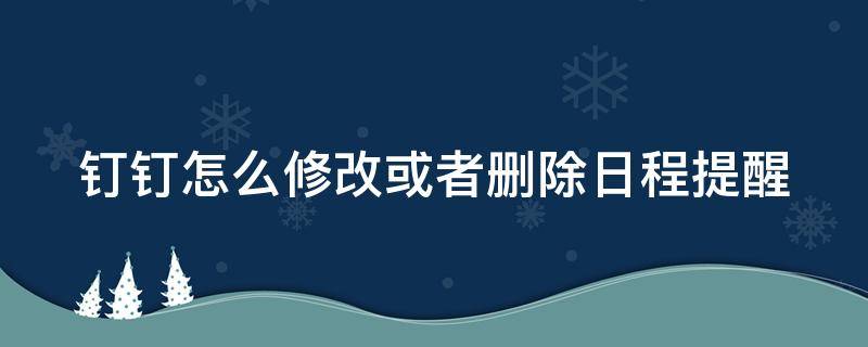 钉钉怎么修改或者删除日程提醒 钉钉怎么修改或者删除日程提醒内容