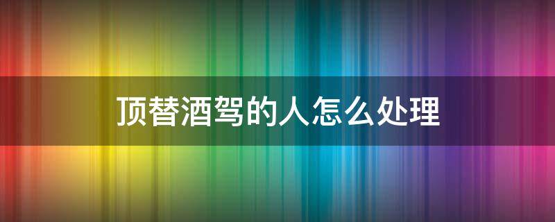 顶替酒驾的人怎么处理 顶替酒驾的人怎么处理驾照吊销吗