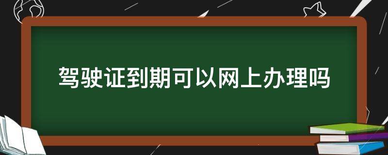 驾驶证到期可以网上办理吗 驾驶证到期可以网上办理吗?