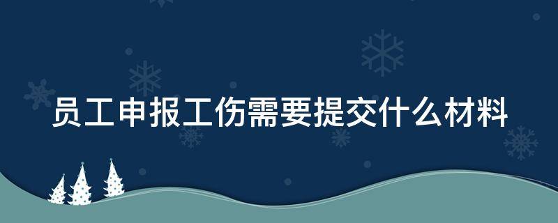 员工申报工伤需要提交什么材料和手续 员工申报工伤需要提交什么材料