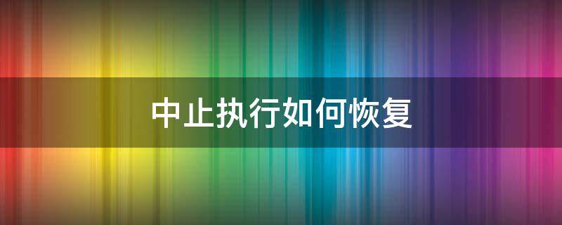 中止执行如何恢复 中止执行多久以后恢复执行