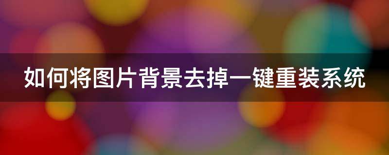 如何将图片背景去掉一键重装系统设置 如何将图片背景去掉一键重装系统