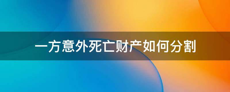 一方死亡后的财产分割协议 一方意外死亡财产如何分割