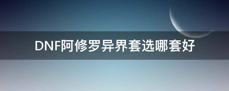 DNF阿修罗异界套选哪套好 阿修罗穿什么异界套好