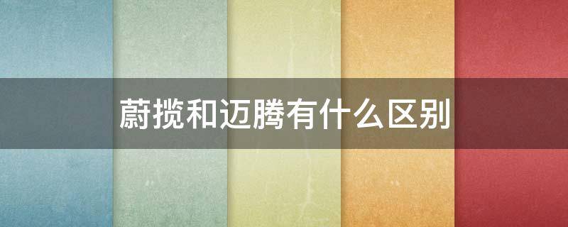 蔚揽和迈腾有什么区别 蔚揽和进口迈腾什么关系