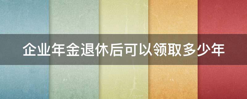 企业年金退休后可以领取多少年的工资 企业年金退休后可以领取多少年