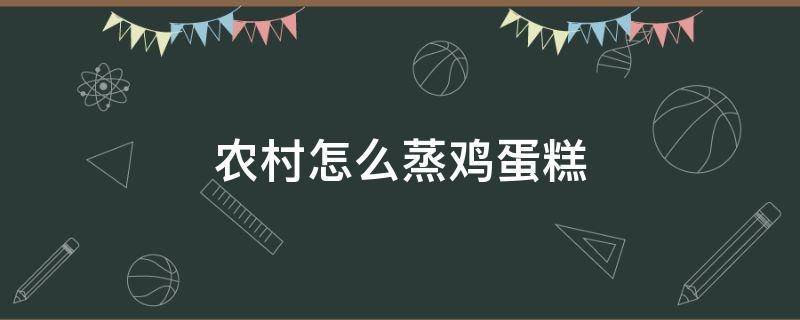 农村怎么蒸鸡蛋糕 农村蒸鸡蛋糕的做法