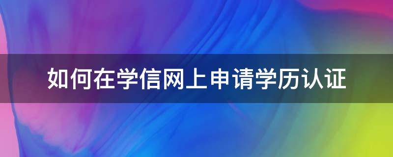 如何在学信网上申请学历认证报告编号 如何在学信网上申请学历认证