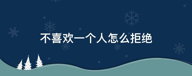 不喜欢一个人怎么拒绝他 不喜欢一个人怎么拒绝