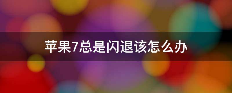 苹果7总是闪退该怎么办 苹果7出现闪退该怎么办