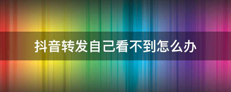 抖音转发了自己看不到 抖音转发自己看不到怎么办