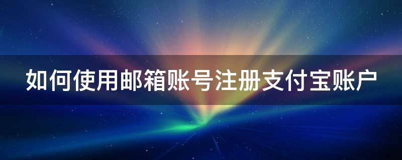 怎么样用邮箱注册支付宝号 如何使用邮箱账号注册支付宝账户