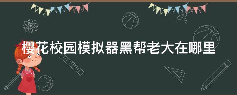 樱花校园里面的黑帮在哪里 樱花校园模拟器黑帮老大在哪里