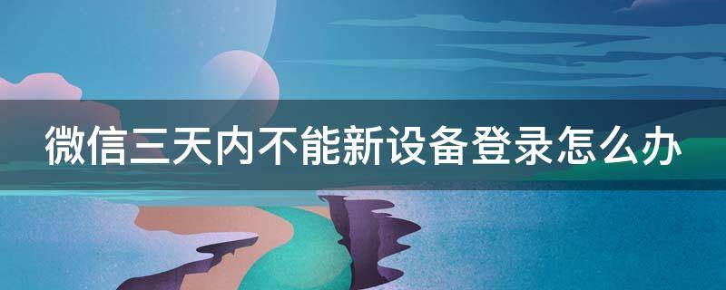 微信三天内不能新设备登录怎么办 微信三天内不能新设备登录怎么办呀