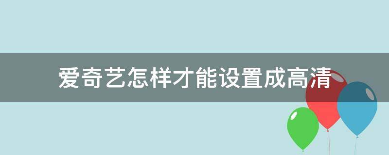 爱奇艺如何设置高清 爱奇艺怎样才能设置成高清