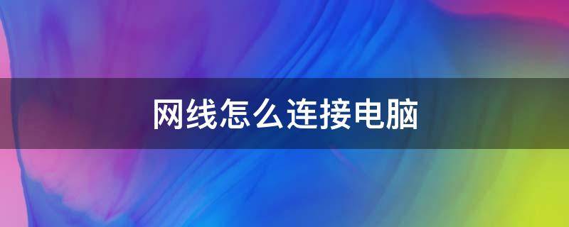 网线怎么连接电脑上网 网线怎么连接电脑