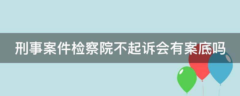 刑事案件检察院不起诉会有案底吗 刑事案件检察院不起诉会有案底吗