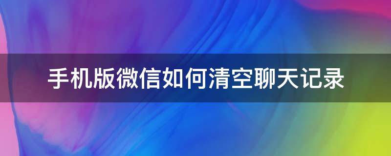 手机版微信如何清空聊天记录 怎样清空手机微信全部聊天记录