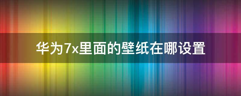 华为7x里面的壁纸在哪设置 华为7x锁屏壁纸怎么设置