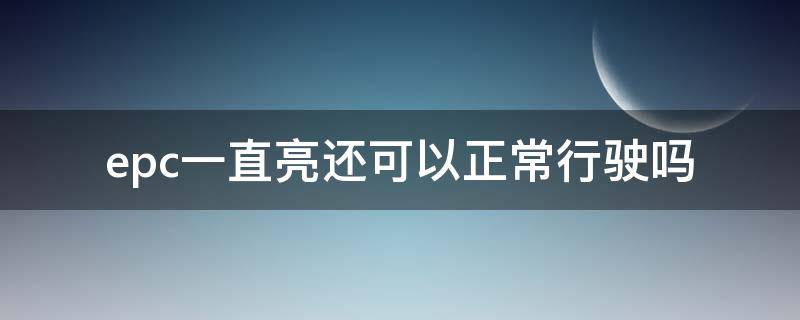 epc一直亮还可以正常行驶吗 epc灯亮继续行驶会导致什么问题