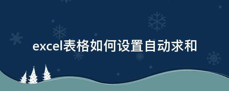 excel表格如何设置自动求和 excel表怎么设置自动求和