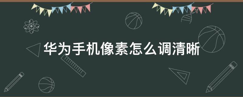 华为手机怎么调清晰度 华为手机像素怎么调清晰