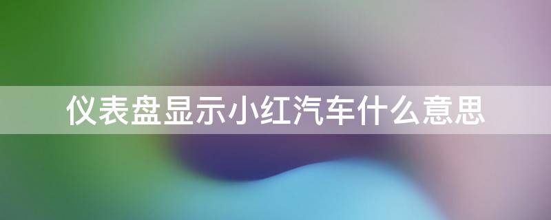 仪表盘显示小红汽车什么意思 仪表有个小红车是怎么回事