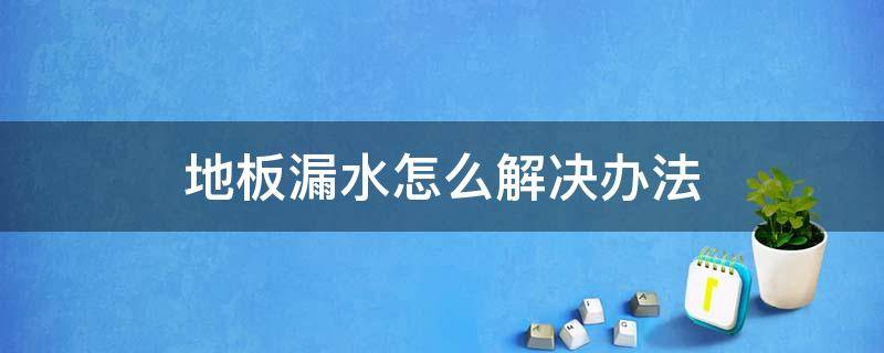 地板漏水怎么解决办法 地板漏水了怎么办