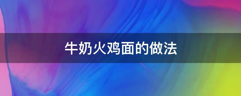 牛奶火鸡面的做法倒多少牛奶 牛奶火鸡面的做法