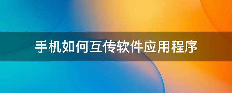 手机如何互传软件应用程序 安卓手机怎么互传应用程序