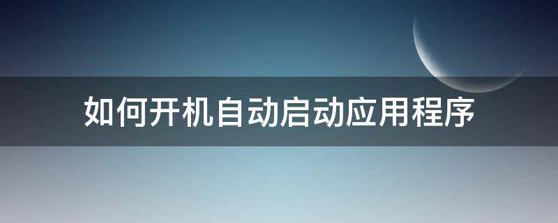 如何让应用开机自动启动 如何开机自动启动应用程序