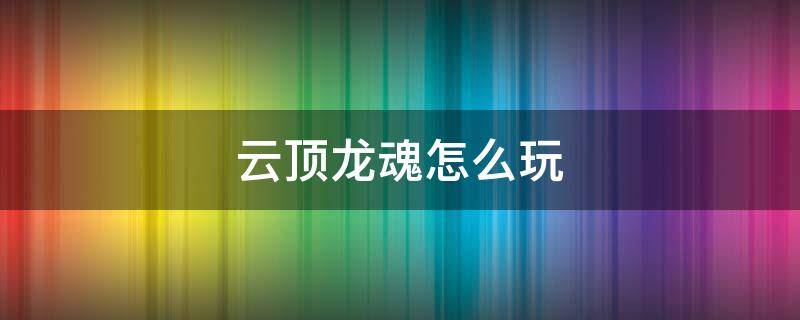 云顶之弈龙魂怎么玩儿 云顶龙魂怎么玩