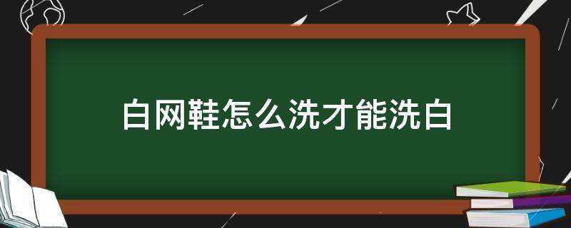 网面白鞋怎么洗才能洗白 白网鞋怎么洗才能洗白