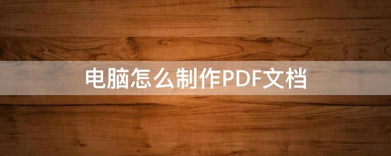 电脑怎么制作PDF文档 电脑上怎样制作pdf文件