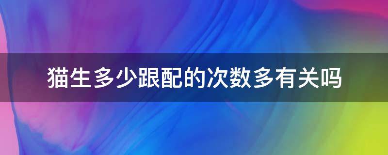 猫生多少跟配的次数多有关吗 猫咪配几次和生仔多少有关系么?