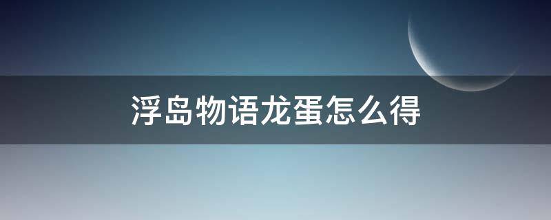 浮岛物语如何获得龙蛋 浮岛物语龙蛋怎么得